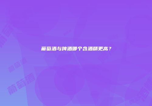 葡萄酒与啤酒哪个含酒精更高？