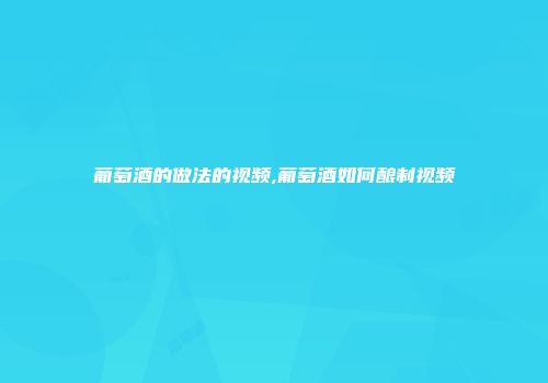 葡萄酒的做法的视频,葡萄酒如何酿制视频