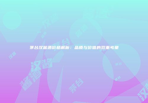 茅台汉酱酒价格解析：品质与价值的双重考量