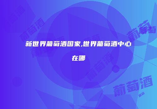 新世界葡萄酒国家,世界葡萄酒中心在哪