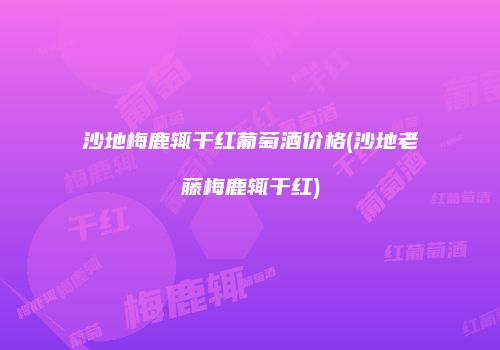 沙地梅鹿辄干红葡萄酒价格(沙地老藤梅鹿辄干红)
