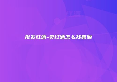 批发红酒-卖红酒怎么找客源