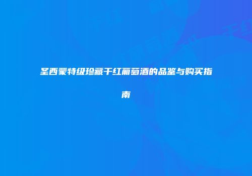 圣西蒙特级珍藏干红葡萄酒的品鉴与购买指南