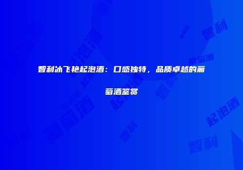 智利冰飞艳起泡酒：口感独特，品质卓越的葡萄酒鉴赏