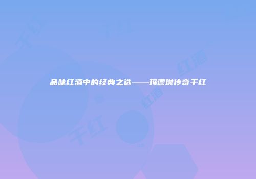 品味红酒中的经典之选——玛德琳传奇干红