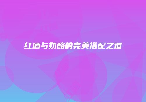 红酒与奶酪的完美搭配之道
