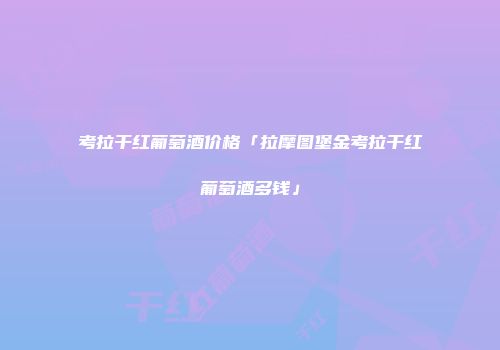 考拉干红葡萄酒价格「拉摩图堡金考拉干红葡萄酒多钱」
