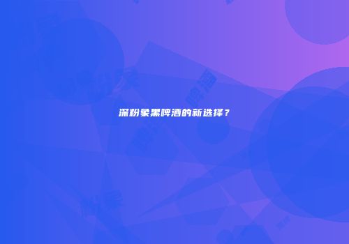 深粉象黑啤酒的新选择？