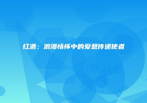 红酒：浪漫情怀中的爱意传递使者