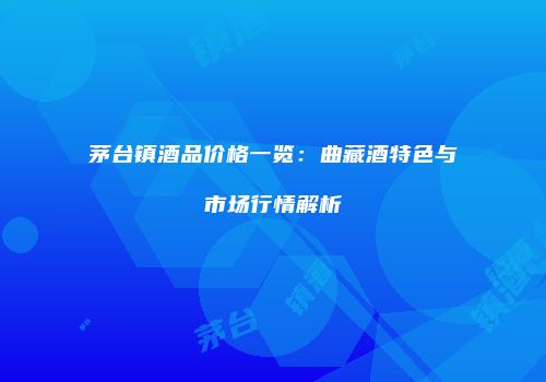 茅台镇酒品价格一览：曲藏酒特色与市场行情解析