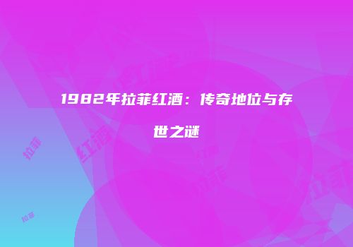 1982年拉菲红酒：传奇地位与存世之谜