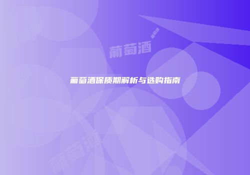 葡萄酒保质期解析与选购指南