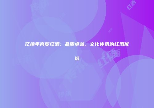 亿拾年商贸红酒：品质卓越，文化传承的红酒优选