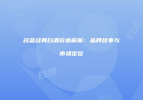 名蓝经典白酒价格解析：品牌故事与市场定位