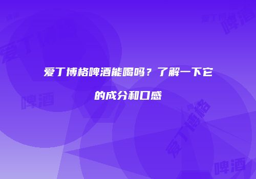 爱丁博格啤酒能喝吗？了解一下它的成分和口感