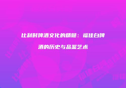 比利时啤酒文化的精髓：福佳白啤酒的历史与品鉴艺术
