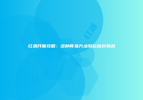 红酒开瓶攻略：多种简易方法轻松应对挑战