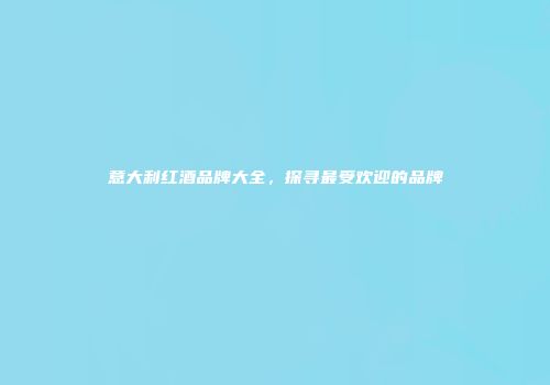 意大利红酒品牌大全，探寻最受欢迎的品牌