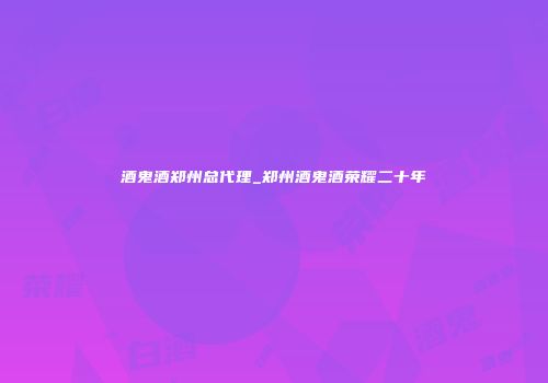 酒鬼酒郑州总代理_郑州酒鬼酒荣耀二十年