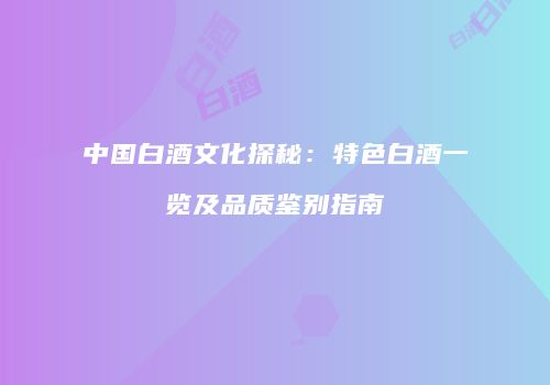中国白酒文化探秘：特色白酒一览及品质鉴别指南
