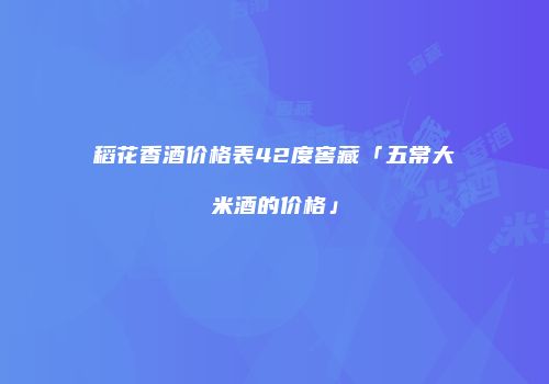 稻花香酒价格表42度窖藏「五常大米酒的价格」