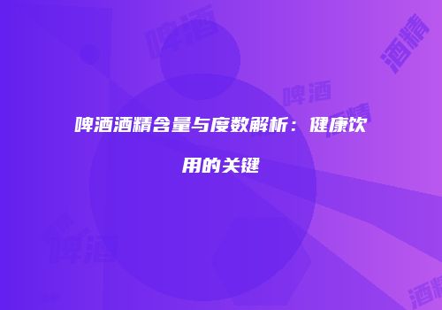 啤酒酒精含量与度数解析：健康饮用的关键