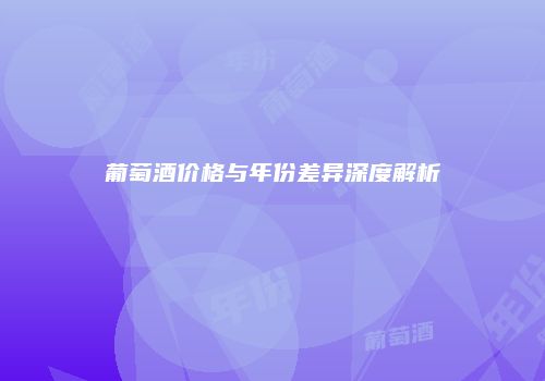 葡萄酒价格与年份差异深度解析