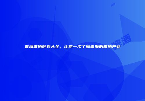 青海啤酒种类大全，让你一次了解青海的啤酒产业