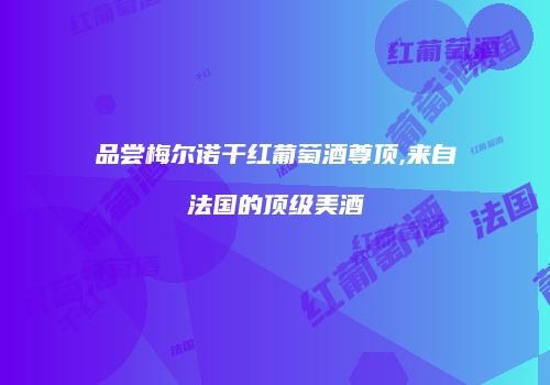品尝梅尔诺干红葡萄酒尊顶,来自法国的顶级美酒