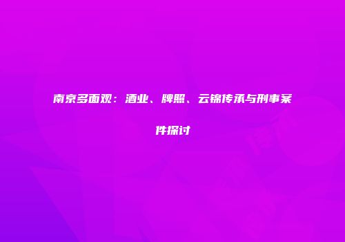 南京多面观：酒业、牌照、云锦传承与刑事案件探讨