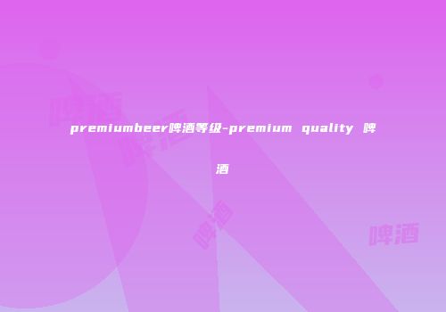 premiumbeer啤酒等级-premium quality 啤酒