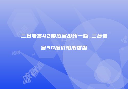 三台老窖42度酒多少钱一瓶_三台老窖50度价格浓香型