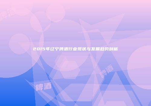 2015年辽宁啤酒行业现状与发展趋势剖析