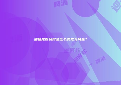 迎客松瓶装啤酒怎么喝更有风味？