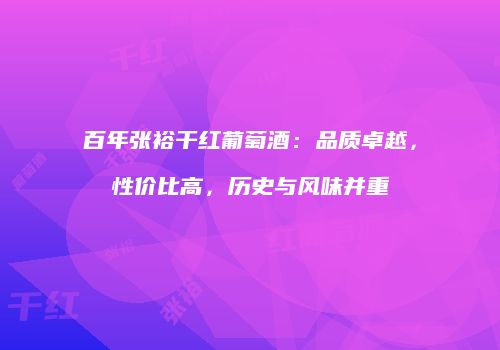百年张裕干红葡萄酒：品质卓越，性价比高，历史与风味并重