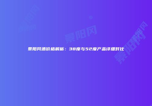 景阳冈酒价格解析：38度与52度产品详细对比
