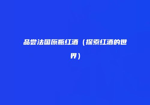 品尝法国原瓶红酒（探索红酒的世界）