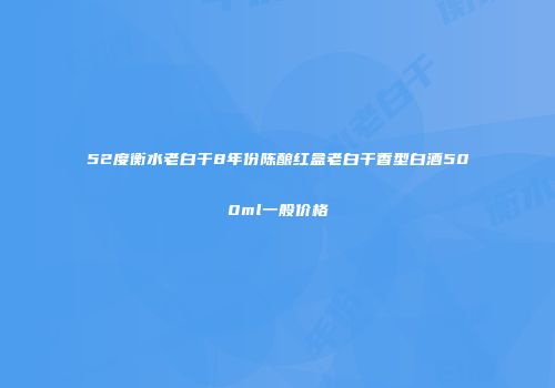 52度衡水老白干8年份陈酿红盒老白干香型白酒500ml一般价格