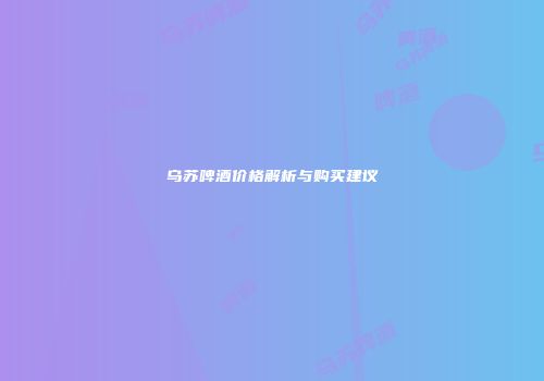 乌苏啤酒价格解析与购买建议