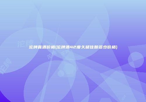 沱牌喜酒价格(沱牌酒42度久储佳酿多少价格)
