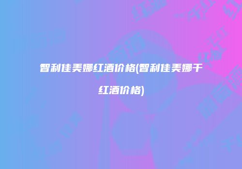 智利佳美娜红酒价格(智利佳美娜干红酒价格)