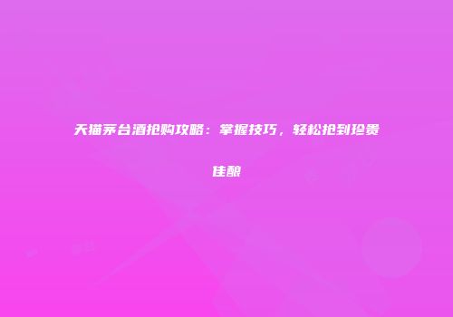天猫茅台酒抢购攻略：掌握技巧，轻松抢到珍贵佳酿