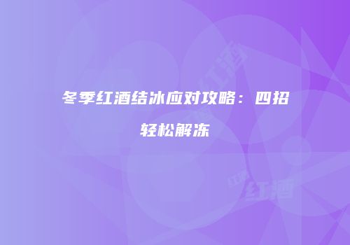 冬季红酒结冰应对攻略：四招轻松解冻