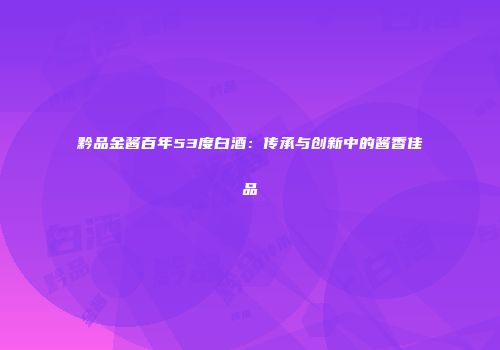黔品金酱百年53度白酒：传承与创新中的酱香佳品