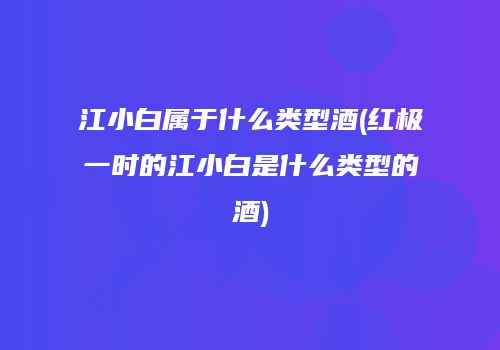 江小白属于什么类型酒(红极一时的江小白是什么类型的酒)