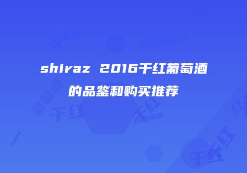 shiraz 2016干红葡萄酒的品鉴和购买推荐