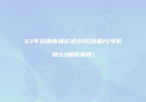 33年汾酒市场价多少钱(汾酒15年价格53度价格表)