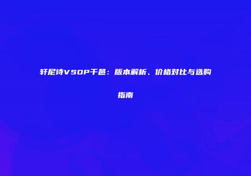 轩尼诗VSOP干邑：版本解析、价格对比与选购指南