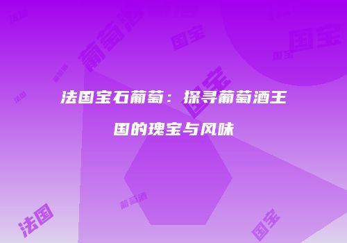 法国宝石葡萄：探寻葡萄酒王国的瑰宝与风味