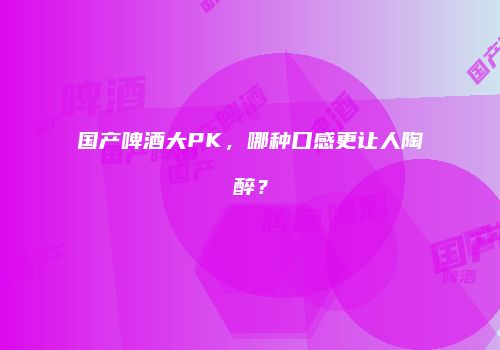 国产啤酒大PK，哪种口感更让人陶醉？
